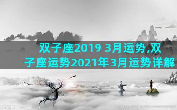 双子座2019 3月运势,双子座运势2021年3月运势详解
